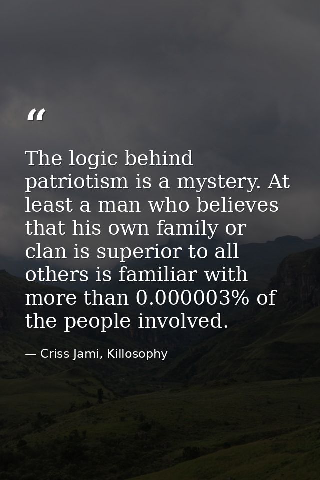 The logic behind patriotism is a mystery. At least a man who believes that his own family or clan is superior to all oth — Criss Jami, Killosophy