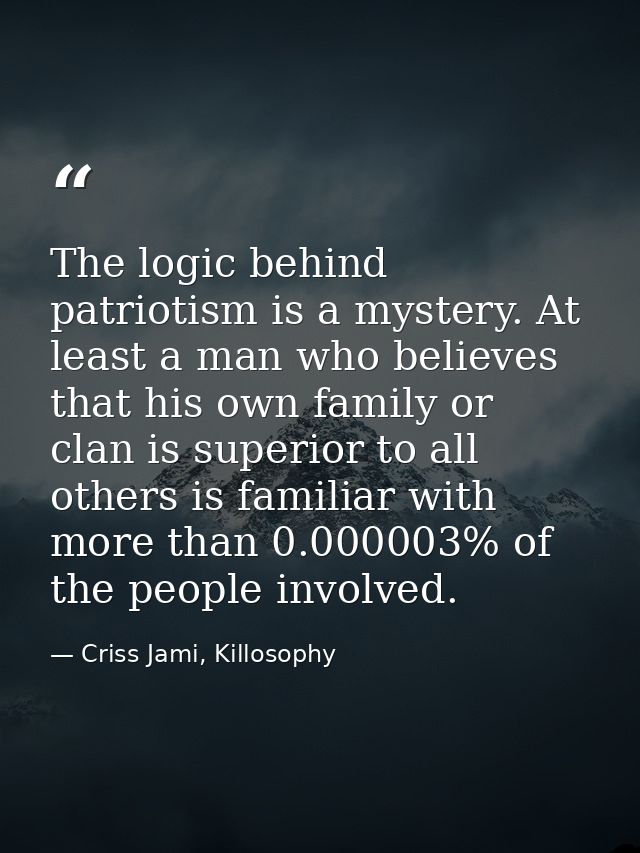 The logic behind patriotism is a mystery. At least a man who believes that his own family or clan is superior to all oth — Criss Jami, Killosophy