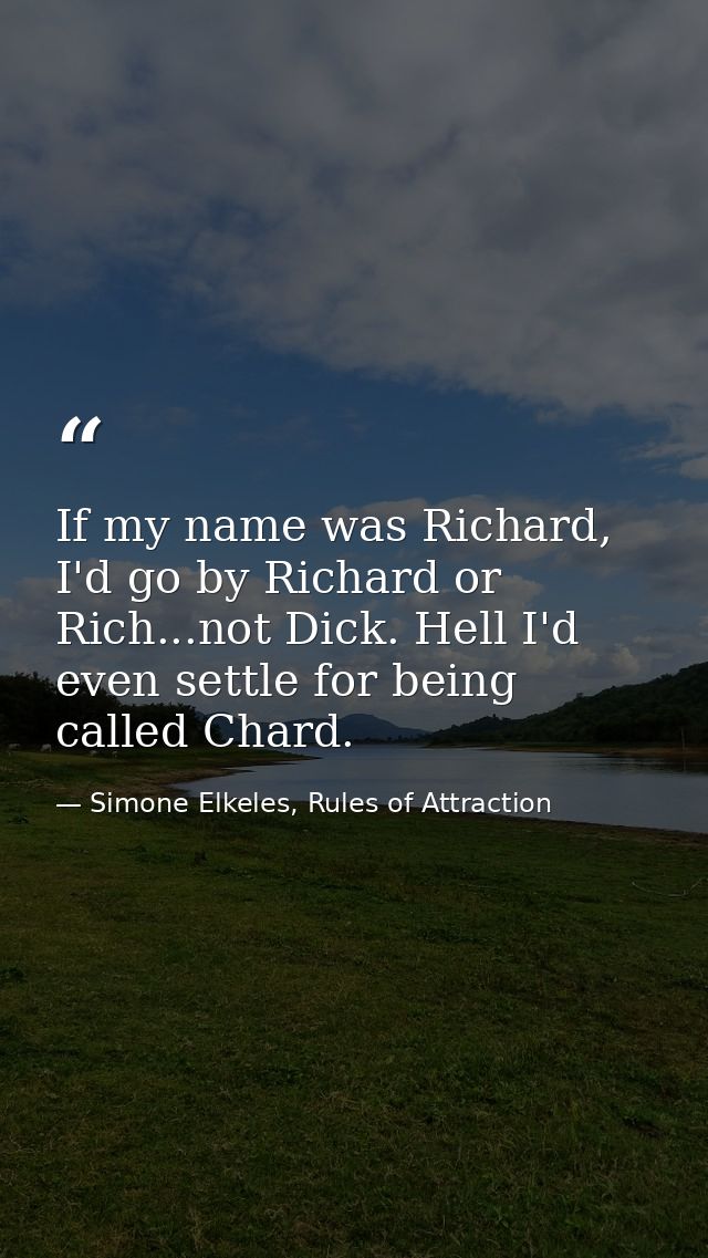 If my name was Richard, I'd go by Richard or Rich...not Dick. Hell I'd even settle for being called Chard. — Simone Elkeles, Rules of Attraction