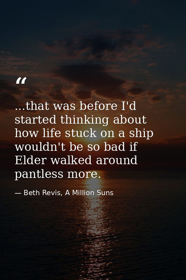 ...that was before I'd started thinking about how life stuck on a ship wouldn't be so bad if Elder walked around pantles — Beth Revis, A Million Suns