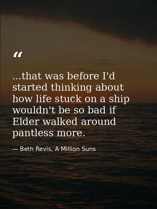 ...that was before I'd started thinking about how life stuck on a ship wouldn't be so bad if Elder walked around pantles — Beth Revis, A Million Suns