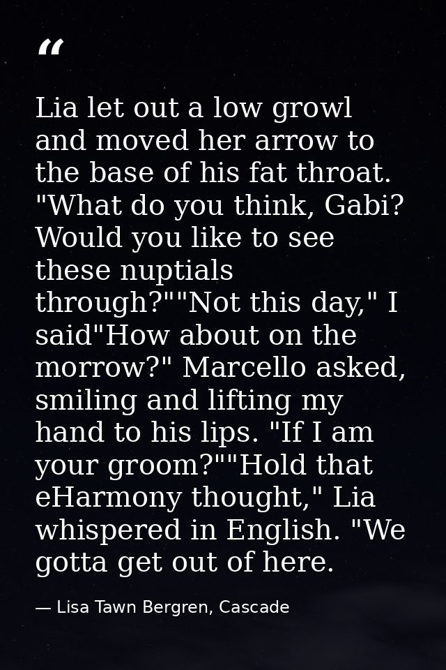 Lia let out a low growl and moved her arrow to the base of his fat throat. "What do you think, Gabi? Would you like to s — Lisa Tawn Bergren, Cascade