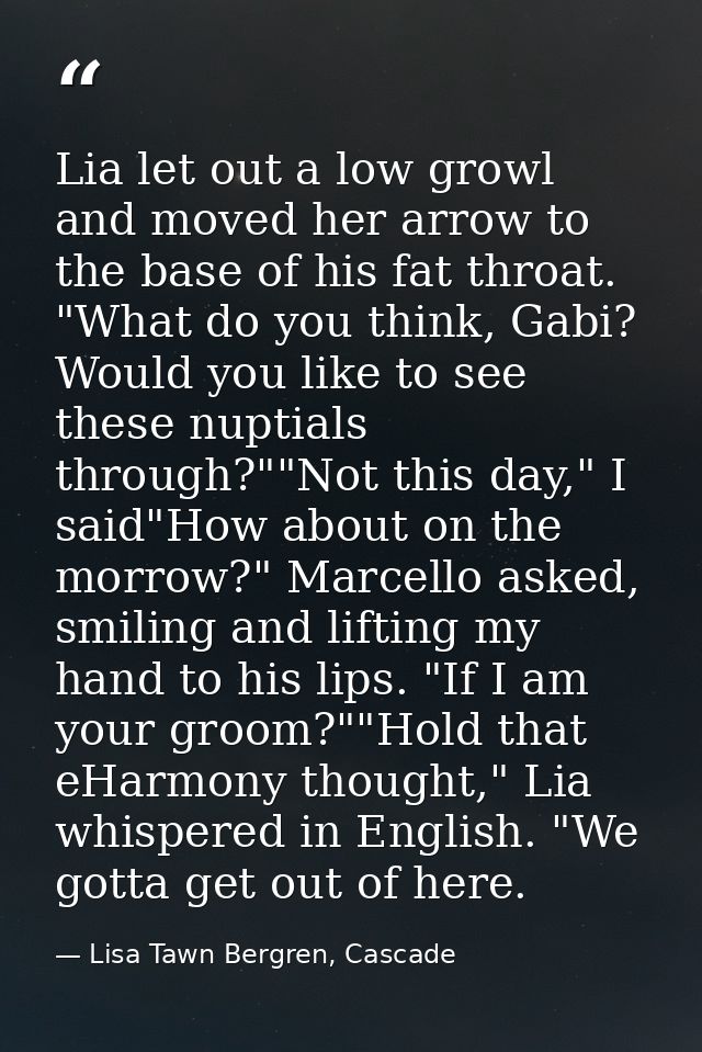Lia let out a low growl and moved her arrow to the base of his fat throat. "What do you think, Gabi? Would you like to s — Lisa Tawn Bergren, Cascade