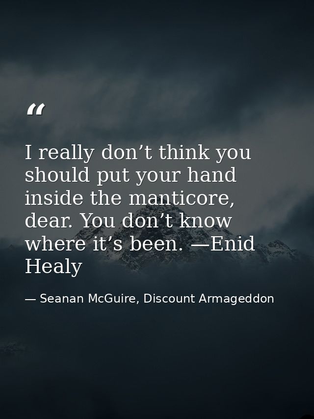 I really don’t think you should put your hand inside the manticore, dear. You don’t know where it’s been. —Enid Healy — Seanan McGuire, Discount Armageddon