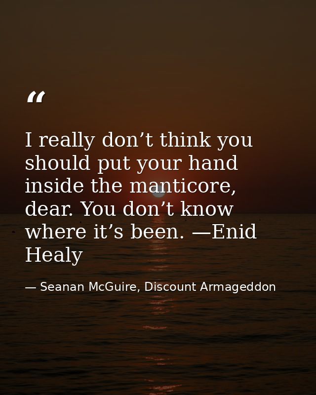 I really don’t think you should put your hand inside the manticore, dear. You don’t know where it’s been. —Enid Healy — Seanan McGuire, Discount Armageddon