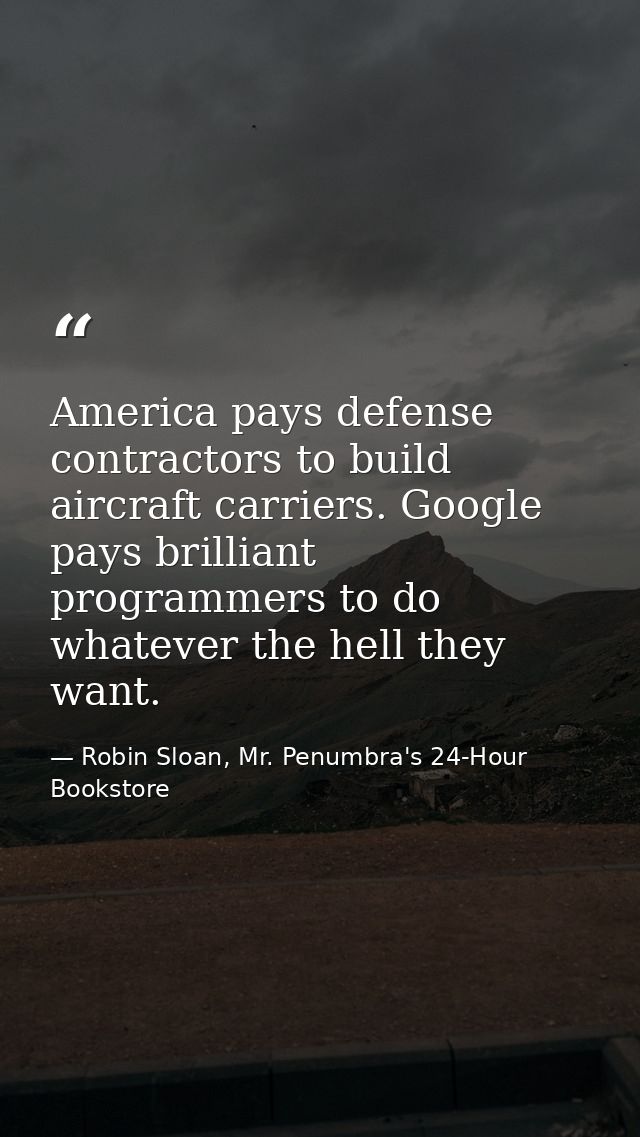 America pays defense contractors to build aircraft carriers. Google pays brilliant programmers to do whatever the hell t — Robin Sloan, Mr. Penumbra's 24-Hour Bookstore