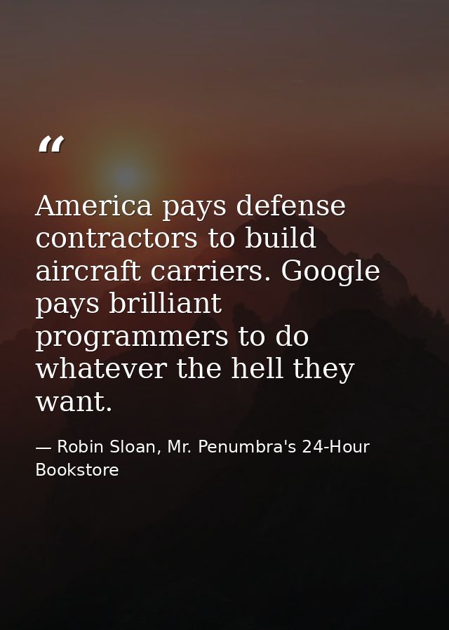 America pays defense contractors to build aircraft carriers. Google pays brilliant programmers to do whatever the hell t — Robin Sloan, Mr. Penumbra's 24-Hour Bookstore
