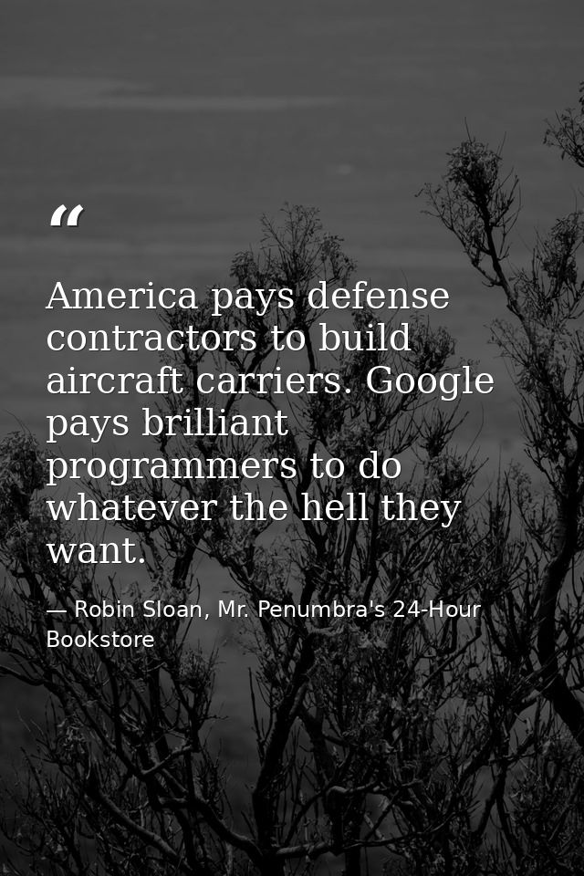 America pays defense contractors to build aircraft carriers. Google pays brilliant programmers to do whatever the hell t — Robin Sloan, Mr. Penumbra's 24-Hour Bookstore