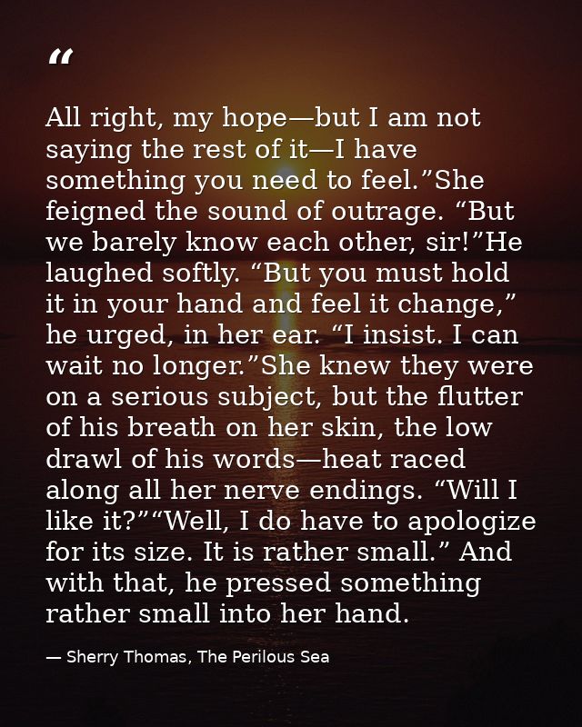 All right, my hope—but I am not saying the rest of it—I have something you need to feel.”She feigned the sound of outrag — Sherry Thomas, The Perilous Sea
