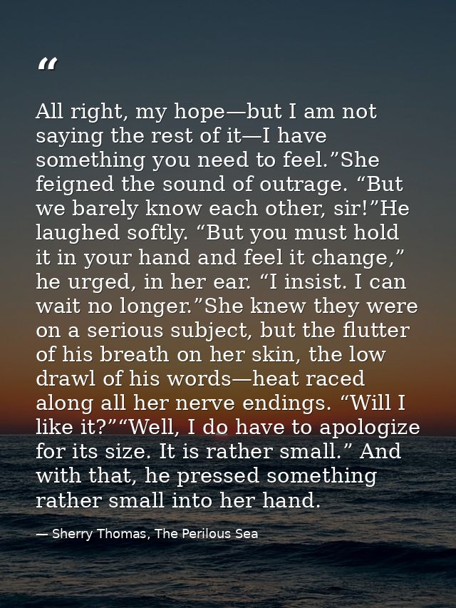 All right, my hope—but I am not saying the rest of it—I have something you need to feel.”She feigned the sound of outrag — Sherry Thomas, The Perilous Sea