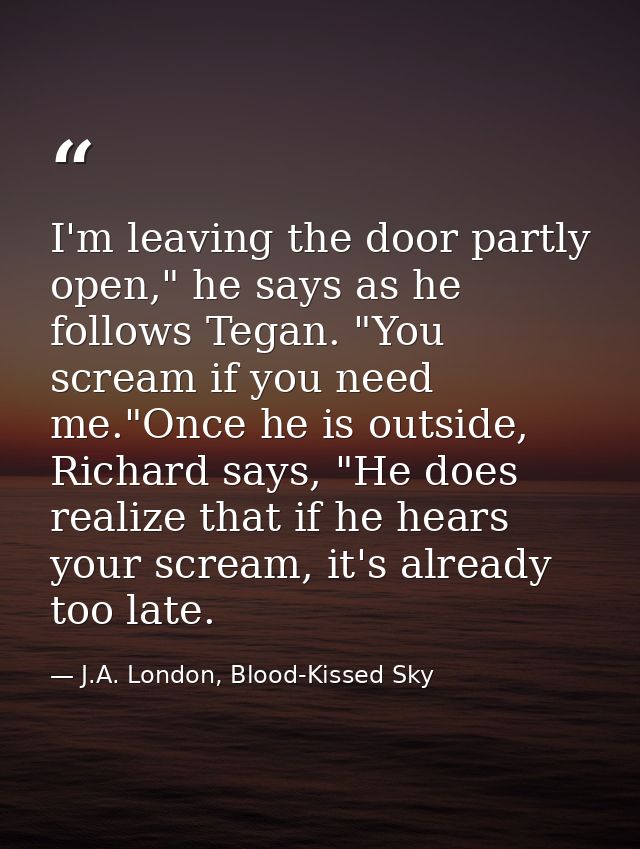 I'm leaving the door partly open," he says as he follows Tegan. "You scream if you need me."Once he is outside, Richard  — J.A. London, Blood-Kissed Sky