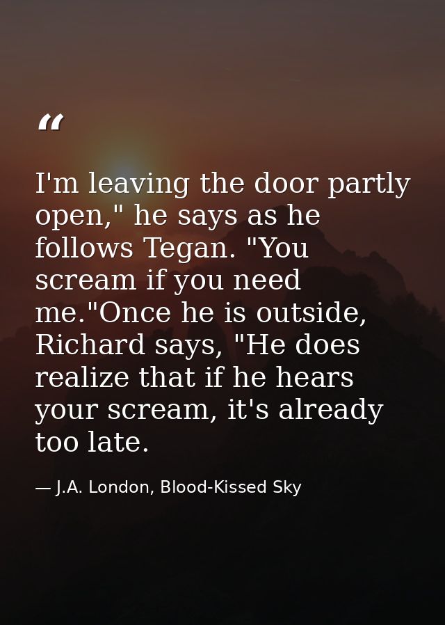 I'm leaving the door partly open," he says as he follows Tegan. "You scream if you need me."Once he is outside, Richard  — J.A. London, Blood-Kissed Sky