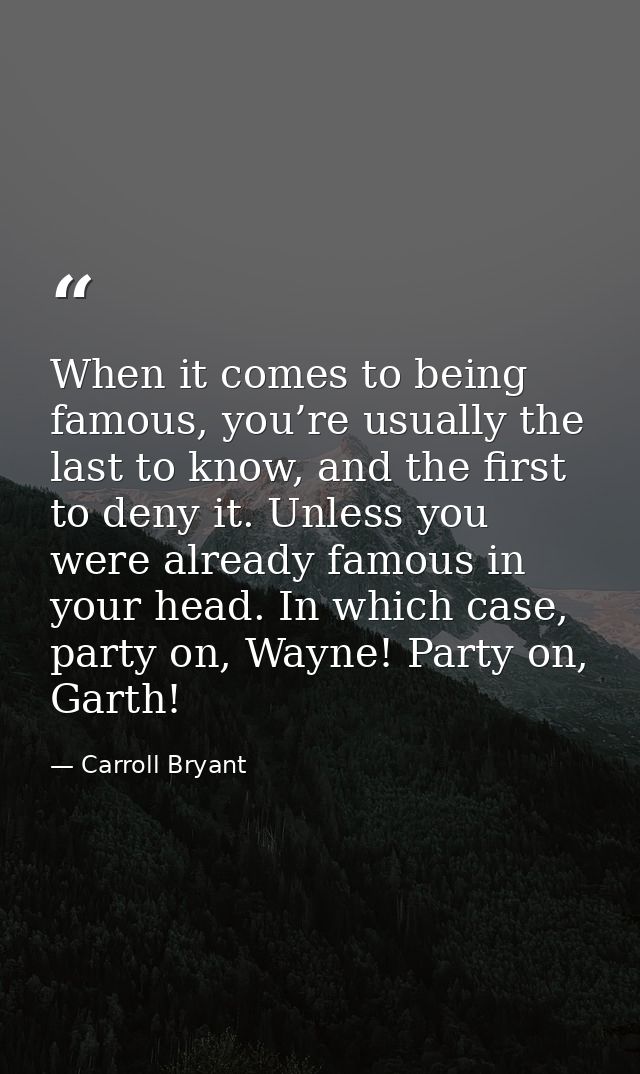 When it comes to being famous, you’re usually the last to know, and the first to deny it. Unless you were already famous — Carroll Bryant