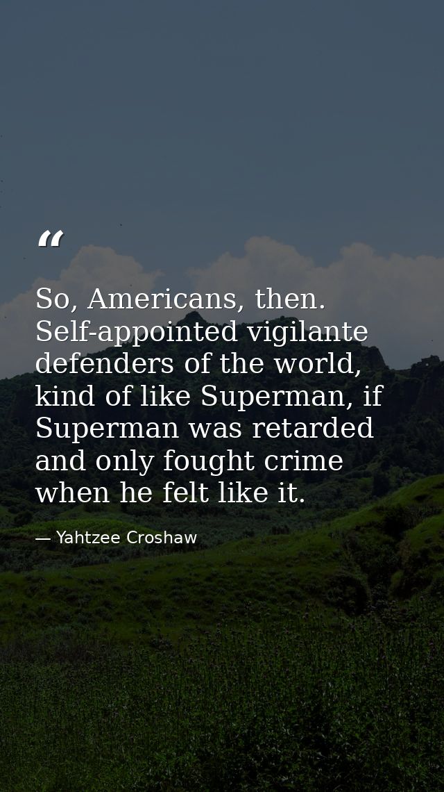 So, Americans, then. Self-appointed vigilante defenders of the world, kind of like Superman, if Superman was retarded an — Yahtzee Croshaw