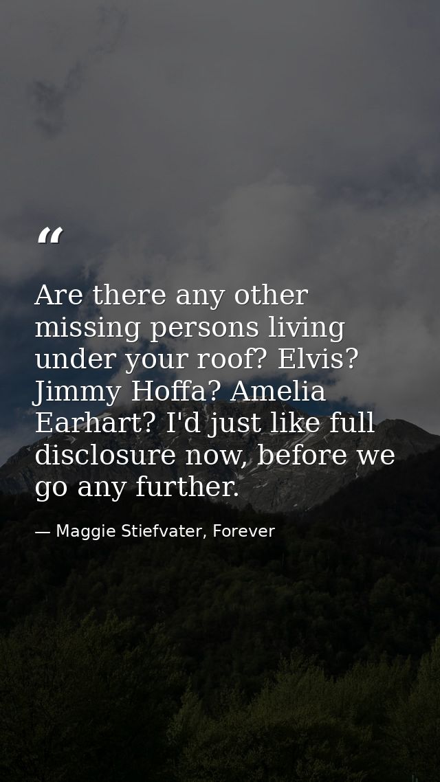 Are there any other missing persons living under your roof? Elvis? Jimmy Hoffa? Amelia Earhart? I'd just like full discl — Maggie Stiefvater, Forever