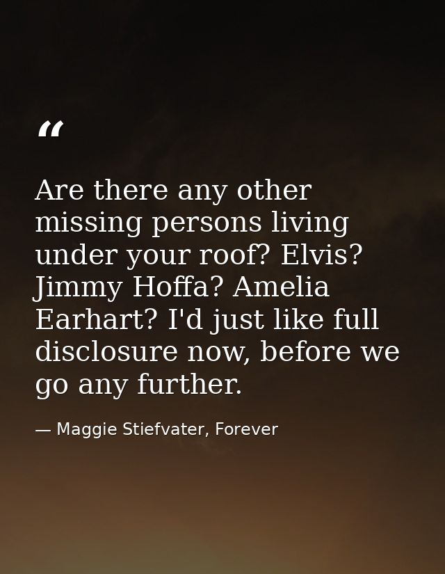 Are there any other missing persons living under your roof? Elvis? Jimmy Hoffa? Amelia Earhart? I'd just like full discl — Maggie Stiefvater, Forever