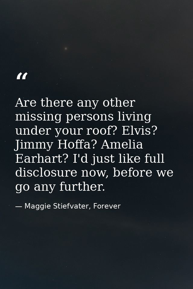 Are there any other missing persons living under your roof? Elvis? Jimmy Hoffa? Amelia Earhart? I'd just like full discl — Maggie Stiefvater, Forever