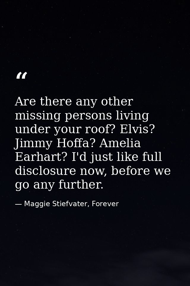 Are there any other missing persons living under your roof? Elvis? Jimmy Hoffa? Amelia Earhart? I'd just like full discl — Maggie Stiefvater, Forever