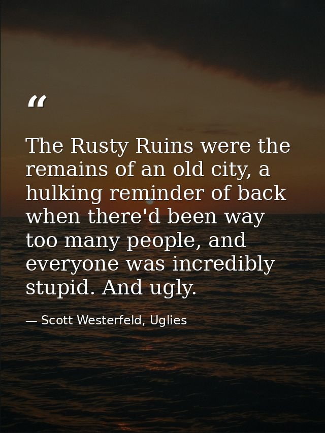 The Rusty Ruins were the remains of an old city, a hulking reminder of back when there'd been way too many people, and e — Scott Westerfeld, Uglies