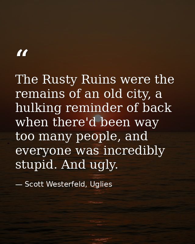 The Rusty Ruins were the remains of an old city, a hulking reminder of back when there'd been way too many people, and e — Scott Westerfeld, Uglies