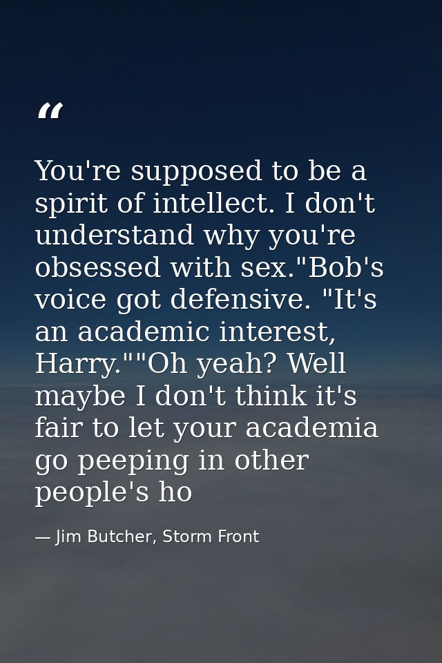 You're supposed to be a spirit of intellect. I don't understand why you're obsessed with sex."Bob's voice got defensive. — Jim Butcher, Storm Front