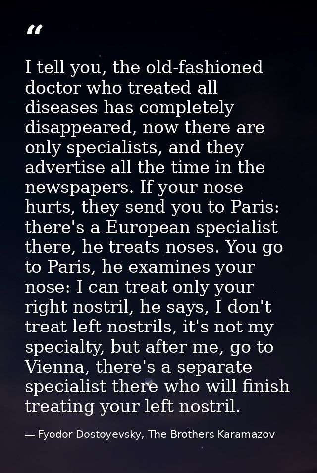 I tell you, the old-fashioned doctor who treated all diseases has completely disappeared, now there are only specialists — Fyodor Dostoyevsky, The Brothers Karamazov