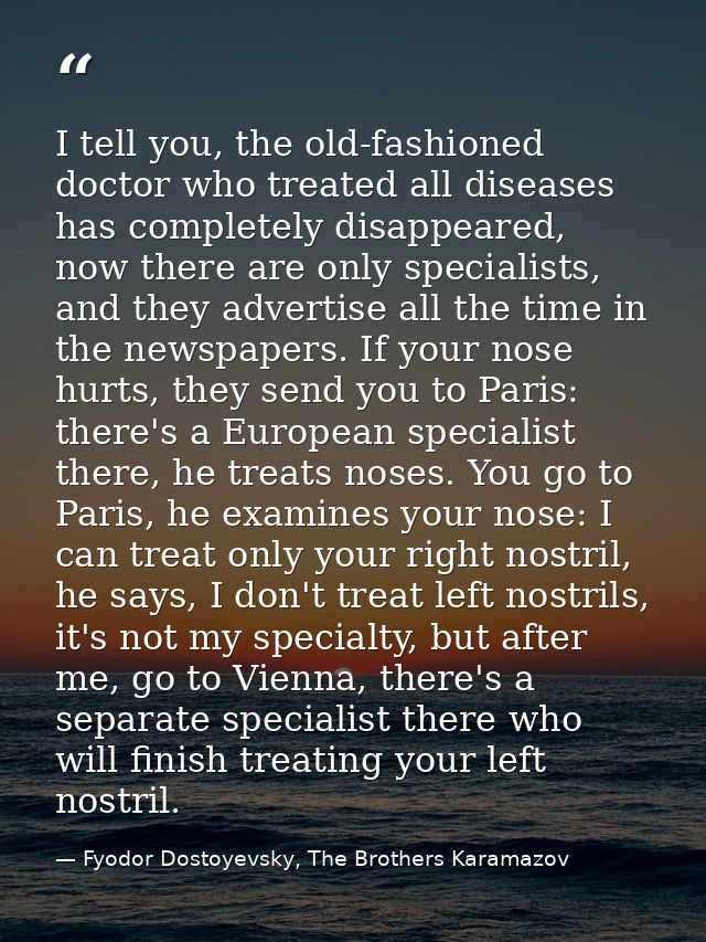 I tell you, the old-fashioned doctor who treated all diseases has completely disappeared, now there are only specialists — Fyodor Dostoyevsky, The Brothers Karamazov