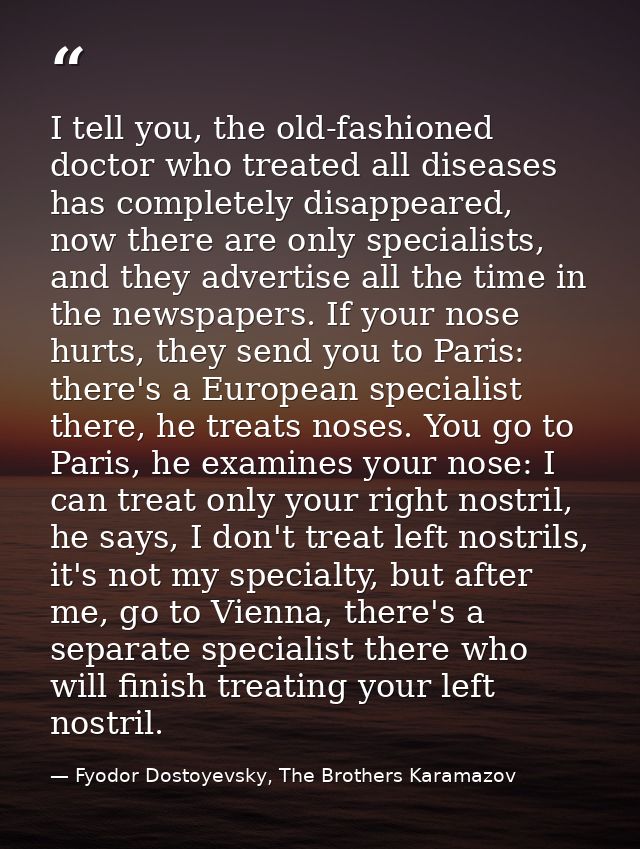 I tell you, the old-fashioned doctor who treated all diseases has completely disappeared, now there are only specialists — Fyodor Dostoyevsky, The Brothers Karamazov