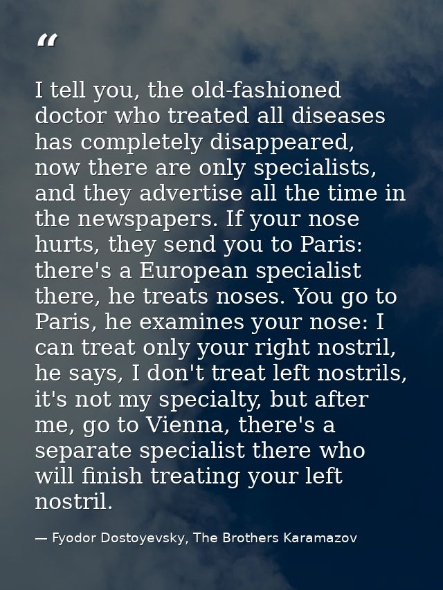 I tell you, the old-fashioned doctor who treated all diseases has completely disappeared, now there are only specialists — Fyodor Dostoyevsky, The Brothers Karamazov