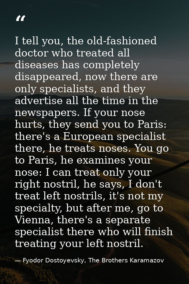 I tell you, the old-fashioned doctor who treated all diseases has completely disappeared, now there are only specialists — Fyodor Dostoyevsky, The Brothers Karamazov