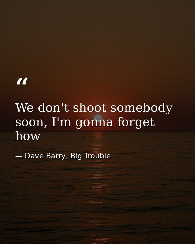 We don't shoot somebody soon, I'm gonna forget how — Dave Barry, Big Trouble