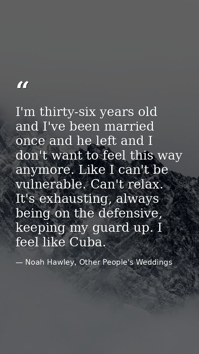 I'm thirty-six years old and I've been married once and he left and I don't want to feel this way anymore. Like I can't  — Noah Hawley, Other People's Weddings