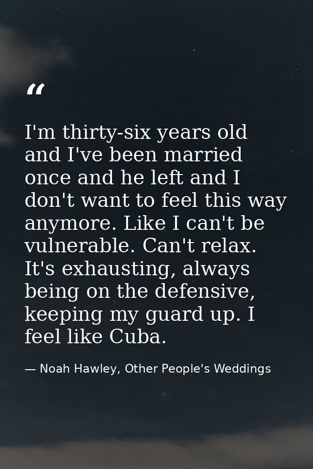 I'm thirty-six years old and I've been married once and he left and I don't want to feel this way anymore. Like I can't  — Noah Hawley, Other People's Weddings