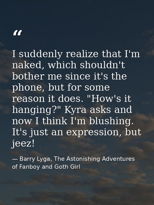 I suddenly realize that I'm naked, which shouldn't bother me since it's the phone, but for some reason it does. "How's i — Barry Lyga, The Astonishing Adventures of Fanboy and Goth Girl