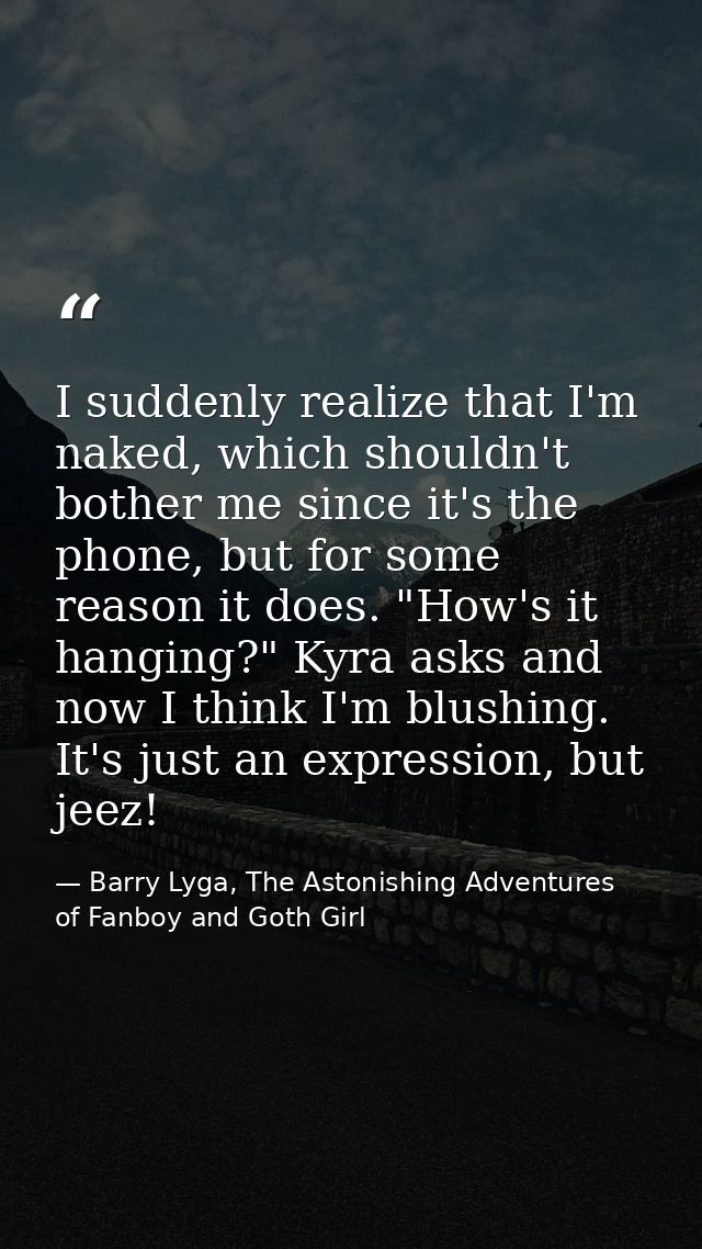 I suddenly realize that I'm naked, which shouldn't bother me since it's the phone, but for some reason it does. "How's i — Barry Lyga, The Astonishing Adventures of Fanboy and Goth Girl