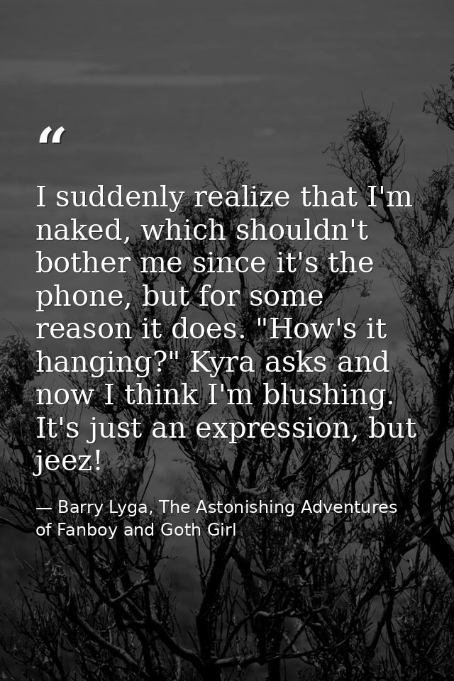 I suddenly realize that I'm naked, which shouldn't bother me since it's the phone, but for some reason it does. "How's i — Barry Lyga, The Astonishing Adventures of Fanboy and Goth Girl