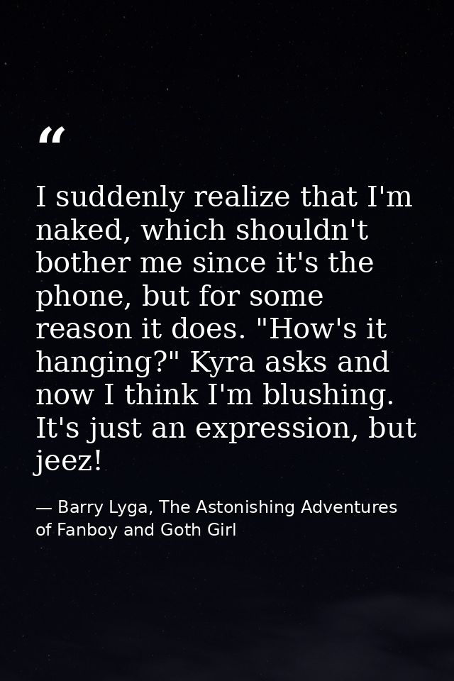 I suddenly realize that I'm naked, which shouldn't bother me since it's the phone, but for some reason it does. "How's i — Barry Lyga, The Astonishing Adventures of Fanboy and Goth Girl