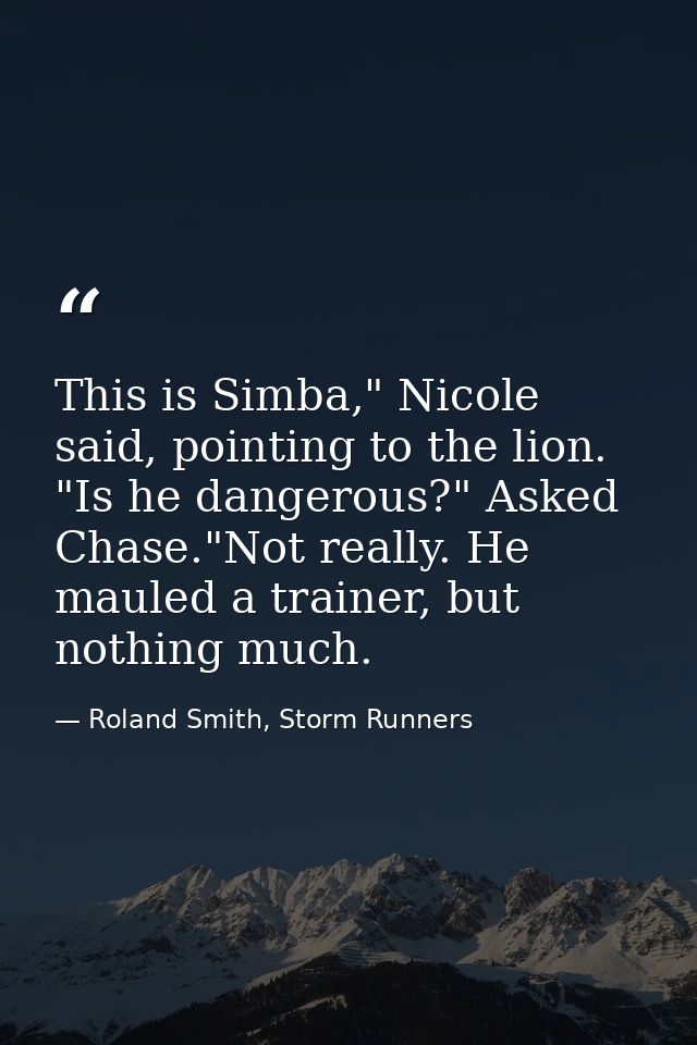 This is Simba," Nicole said, pointing to the lion. "Is he dangerous?" Asked Chase."Not really. He mauled a trainer, but  — Roland Smith, Storm Runners