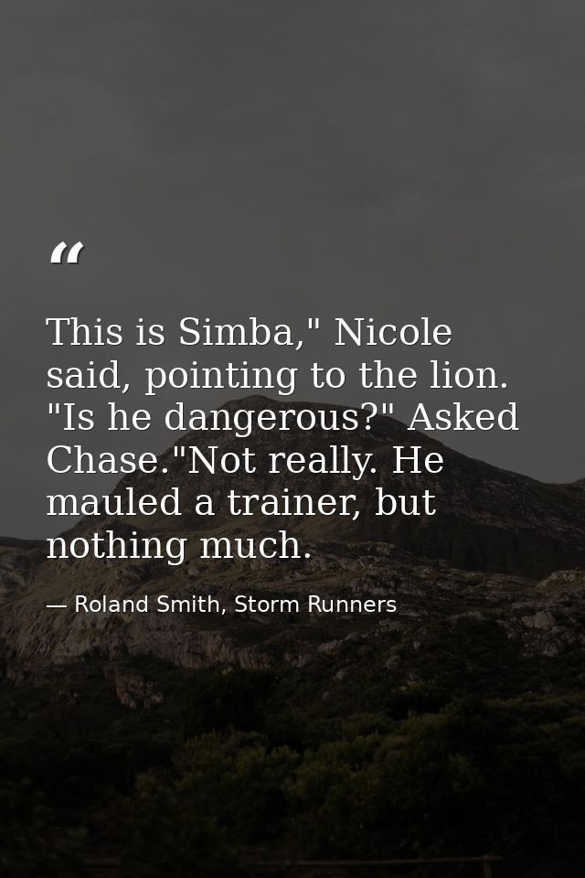 This is Simba," Nicole said, pointing to the lion. "Is he dangerous?" Asked Chase."Not really. He mauled a trainer, but  — Roland Smith, Storm Runners