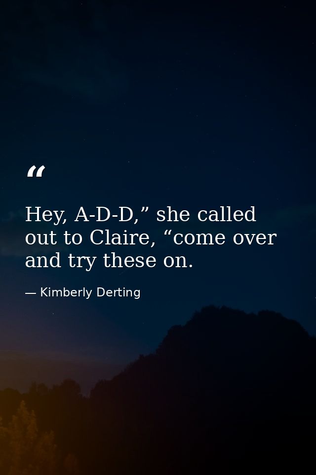 Hey, A-D-D,” she called out to Claire, “come over and try these on. — Kimberly Derting
