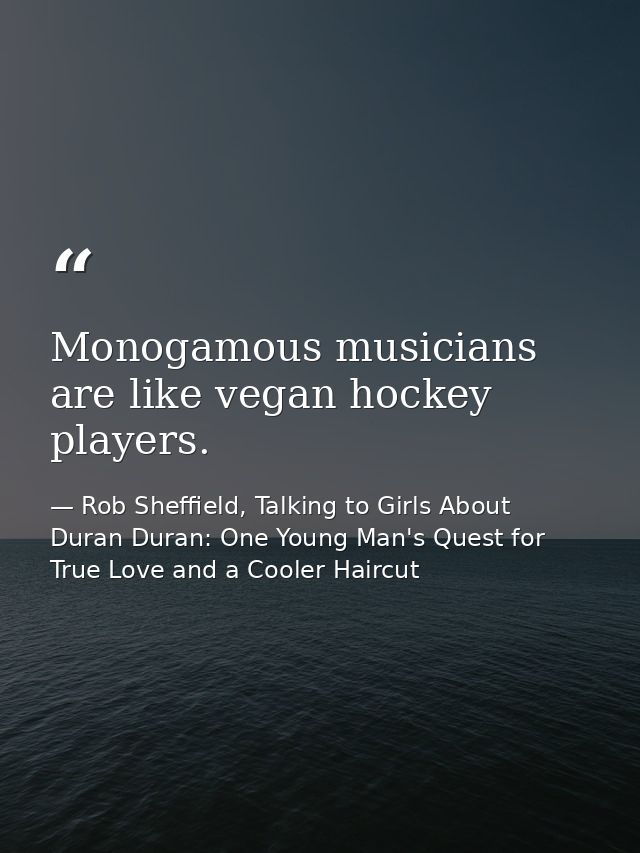 Monogamous musicians are like vegan hockey players. — Rob Sheffield, Talking to Girls About Duran Duran: One Young Man's Quest for True Love and a Cooler Haircut