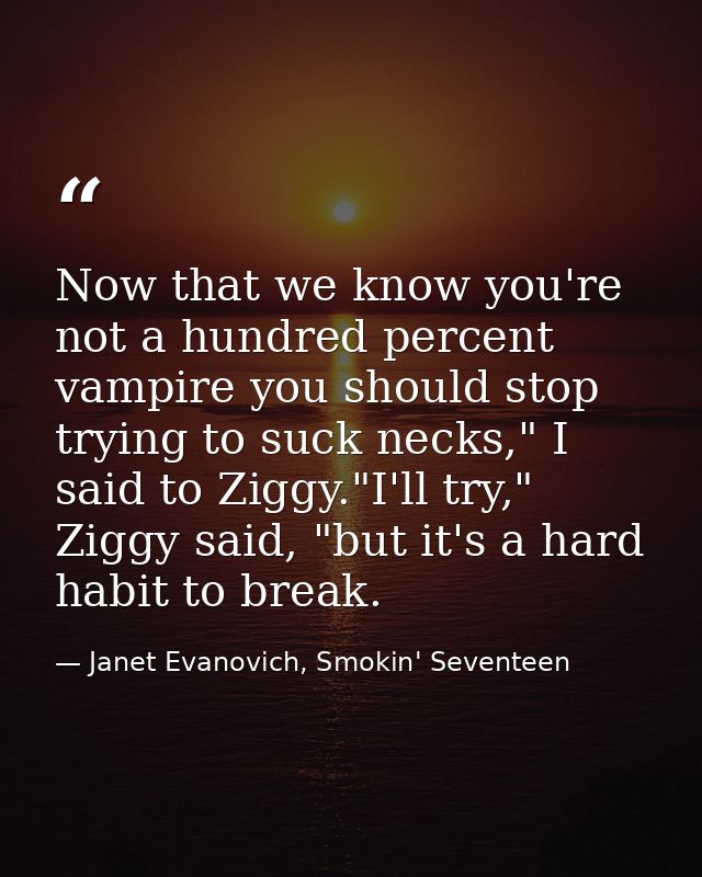 Now that we know you're not a hundred percent vampire you should stop trying to suck necks," I said to Ziggy."I'll try," — Janet Evanovich, Smokin' Seventeen