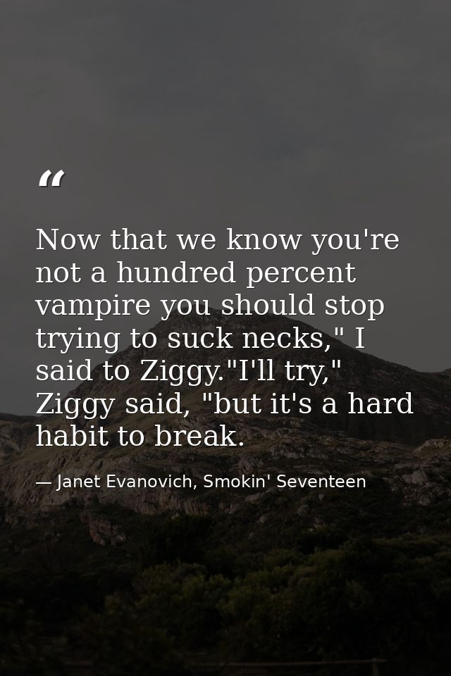Now that we know you're not a hundred percent vampire you should stop trying to suck necks," I said to Ziggy."I'll try," — Janet Evanovich, Smokin' Seventeen