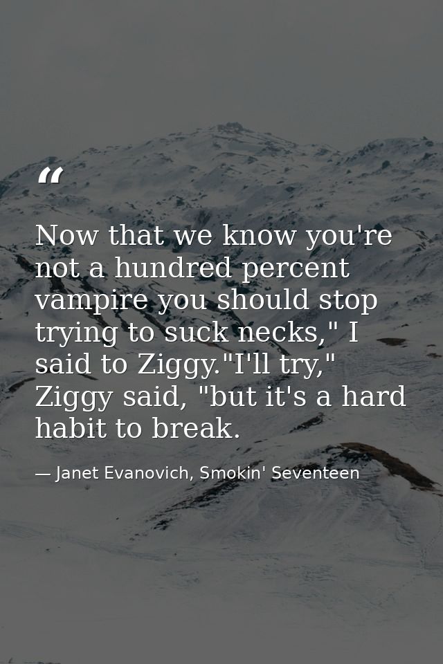 Now that we know you're not a hundred percent vampire you should stop trying to suck necks," I said to Ziggy."I'll try," — Janet Evanovich, Smokin' Seventeen