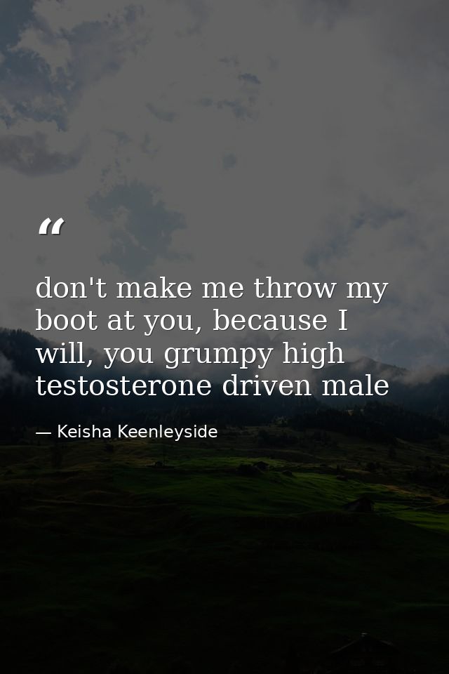 don't make me throw my boot at you, because I will, you grumpy high testosterone driven male — Keisha Keenleyside