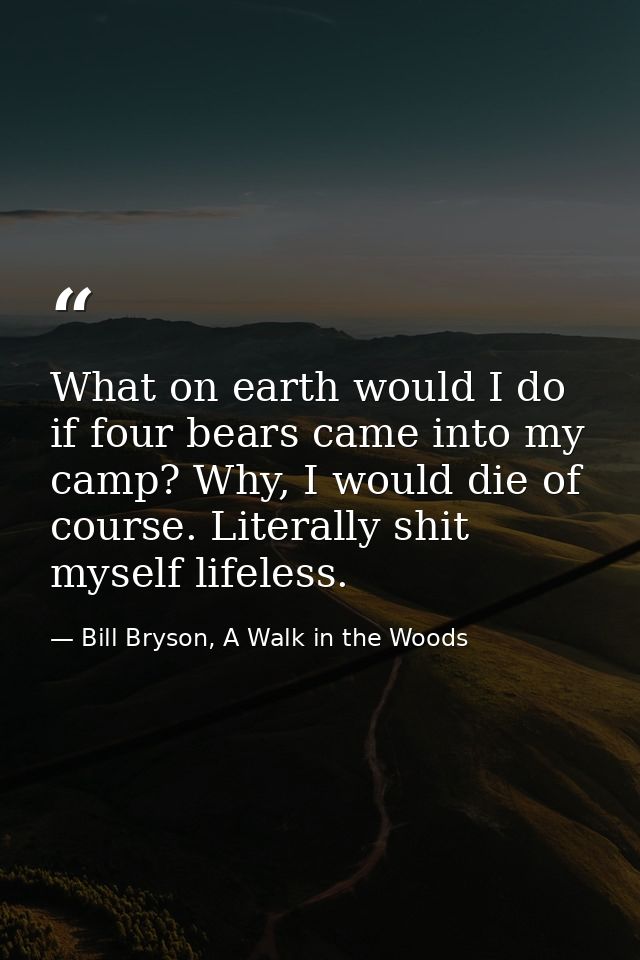 What on earth would I do if four bears came into my camp? Why, I would die of course. Literally shit myself lifeless. — Bill Bryson, A Walk in the Woods