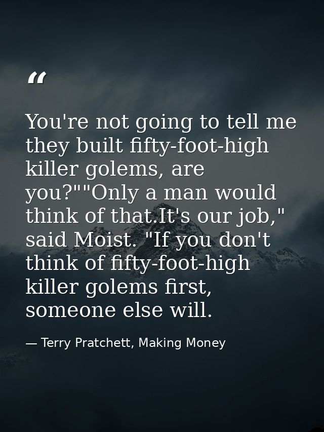 You're not going to tell me they built fifty-foot-high killer golems, are you?""Only a man would think of that.It's our  — Terry Pratchett, Making Money