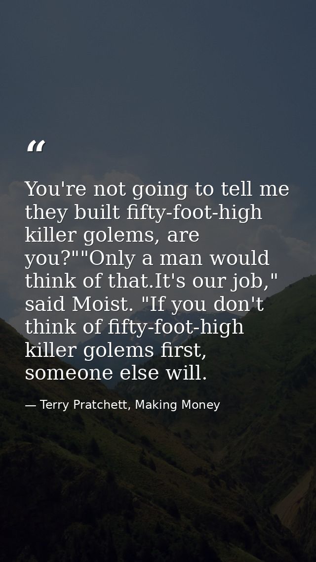 You're not going to tell me they built fifty-foot-high killer golems, are you?""Only a man would think of that.It's our  — Terry Pratchett, Making Money