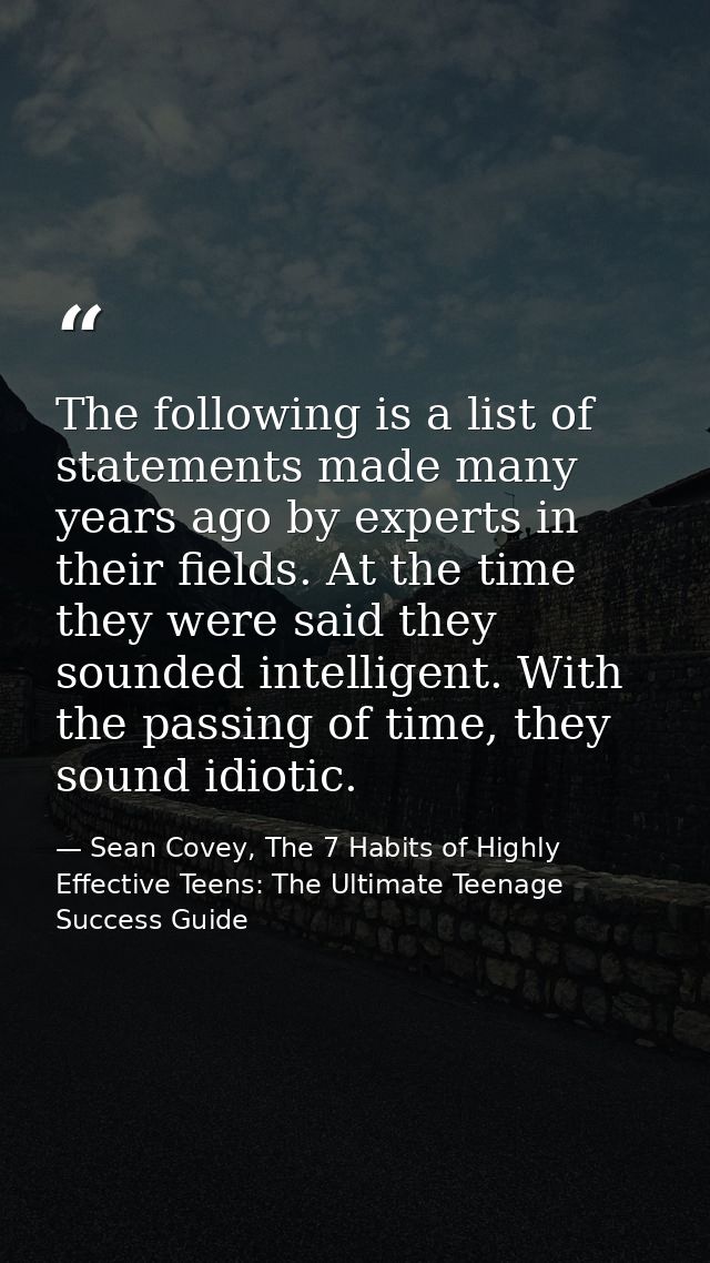 The following is a list of statements made many years ago by experts in their fields. At the time they were said they so — Sean Covey, The 7 Habits of Highly Effective Teens: The Ultimate Teenage Success Guide