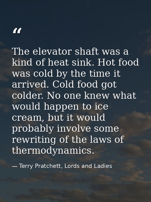 The elevator shaft was a kind of heat sink. Hot food was cold by the time it arrived. Cold food got colder. No one knew  — Terry Pratchett, Lords and Ladies